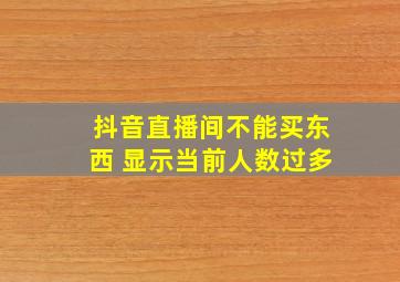 抖音直播间不能买东西 显示当前人数过多